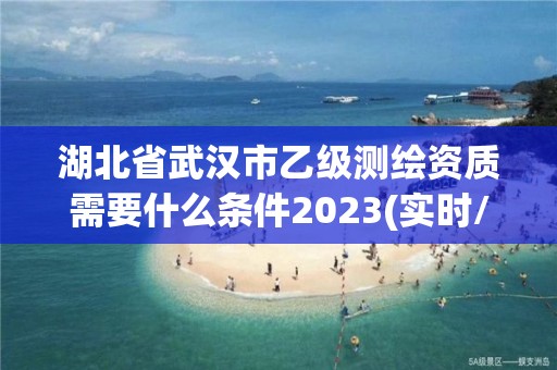 湖北省武漢市乙級測繪資質需要什么條件2023(實時/更新中)