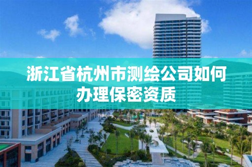 浙江省杭州市測繪公司如何辦理保密資質