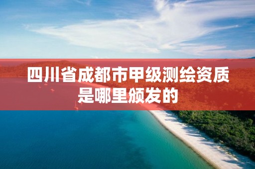 四川省成都市甲級測繪資質(zhì)是哪里頒發(fā)的