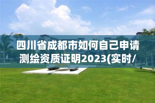 四川省成都市如何自己申請測繪資質證明2023(實時/更新中)