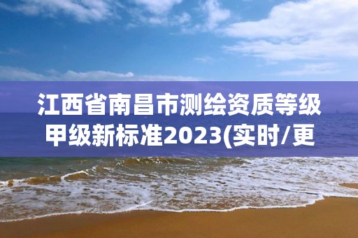 江西省南昌市測繪資質(zhì)等級甲級新標(biāo)準(zhǔn)2023(實(shí)時/更新中)