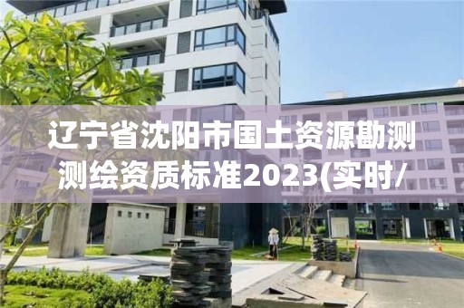 遼寧省沈陽市國土資源勘測測繪資質標準2023(實時/更新中)