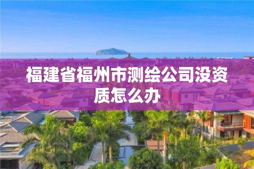 福建省福州市測(cè)繪公司沒(méi)資質(zhì)怎么辦