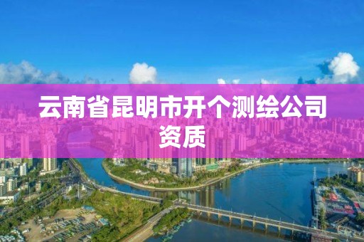 云南省昆明市開個測繪公司資質