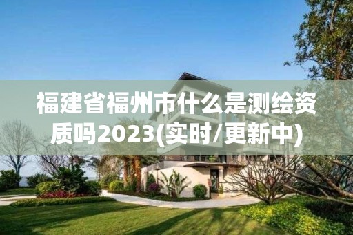 福建省福州市什么是測繪資質嗎2023(實時/更新中)