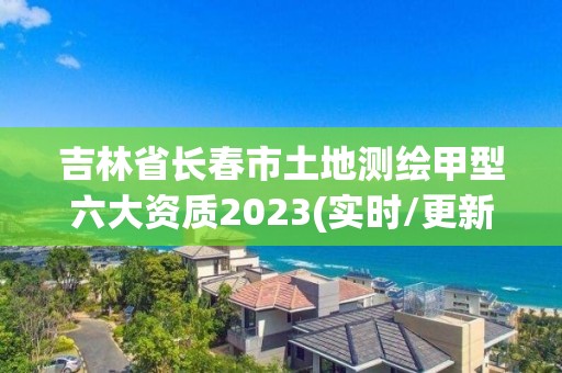 吉林省長春市土地測繪甲型六大資質2023(實時/更新中)