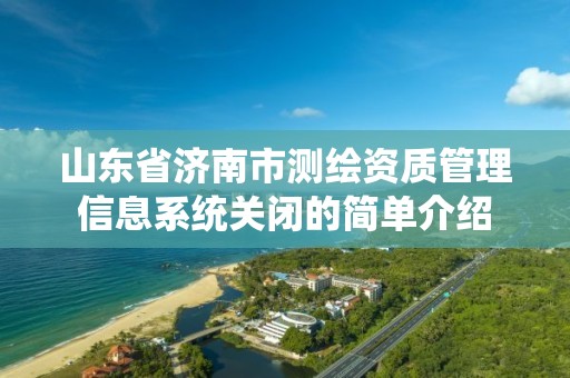 山東省濟南市測繪資質管理信息系統關閉的簡單介紹