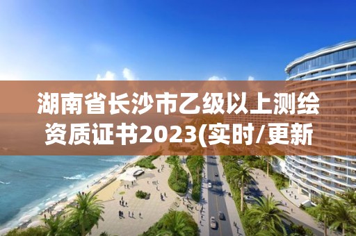 湖南省長(zhǎng)沙市乙級(jí)以上測(cè)繪資質(zhì)證書(shū)2023(實(shí)時(shí)/更新中)