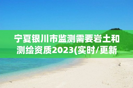 寧夏銀川市監(jiān)測需要巖土和測繪資質(zhì)2023(實(shí)時/更新中)