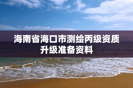 海南省海口市測繪丙級資質(zhì)升級準(zhǔn)備資料