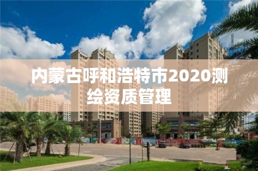 內(nèi)蒙古呼和浩特市2020測(cè)繪資質(zhì)管理