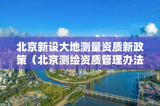 北京新設大地測量資質新政策（北京測繪資質管理辦法）