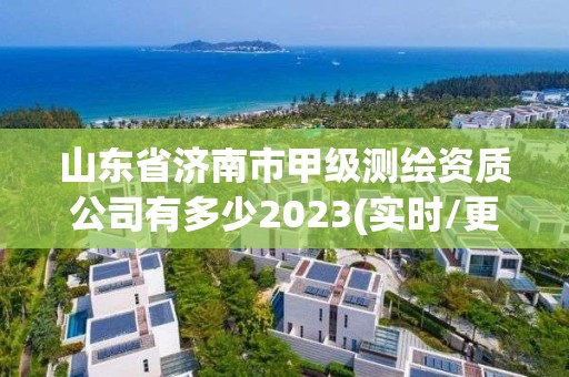 山東省濟南市甲級測繪資質公司有多少2023(實時/更新中)