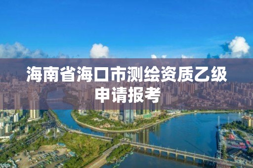 海南省海口市測繪資質乙級申請報考