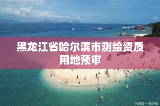 黑龍江省哈爾濱市測繪資質用地預審