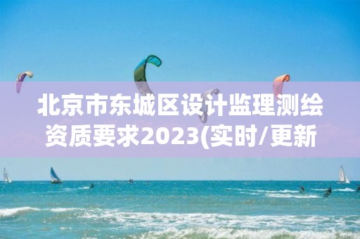 北京市東城區設計監理測繪資質要求2023(實時/更新中)