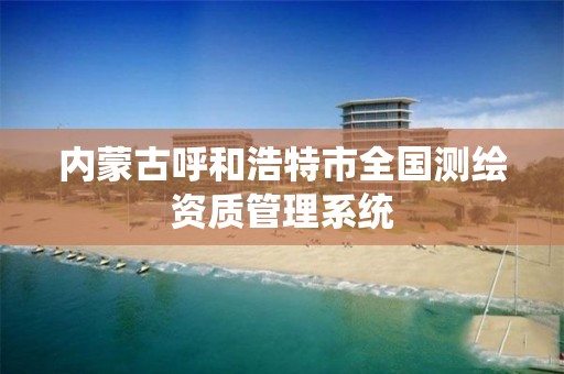 內蒙古呼和浩特市全國測繪資質管理系統