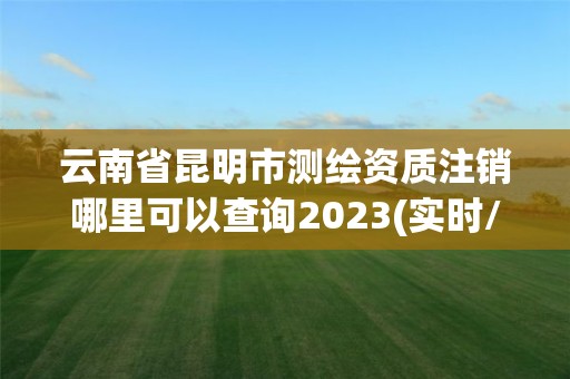 云南省昆明市測繪資質(zhì)注銷哪里可以查詢2023(實(shí)時(shí)/更新中)