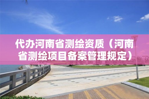 代辦河南省測繪資質（河南省測繪項目備案管理規定）