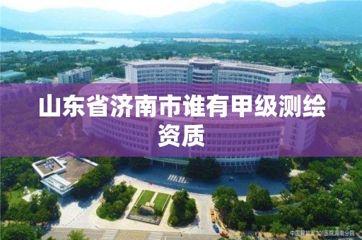 山東省濟南市誰有甲級測繪資質