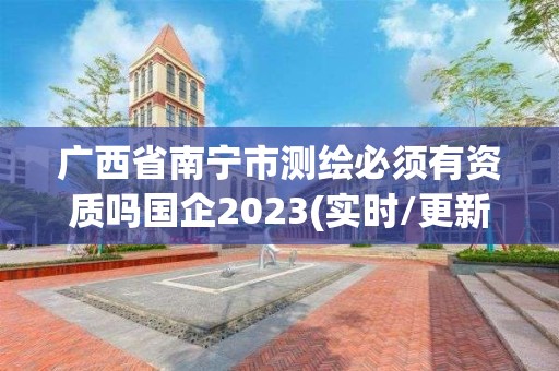 廣西省南寧市測(cè)繪必須有資質(zhì)嗎國(guó)企2023(實(shí)時(shí)/更新中)