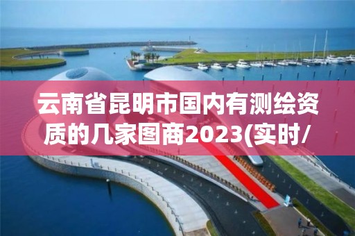 云南省昆明市國內有測繪資質的幾家圖商2023(實時/更新中)