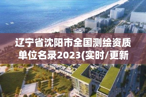 遼寧省沈陽市全國測繪資質單位名錄2023(實時/更新中)