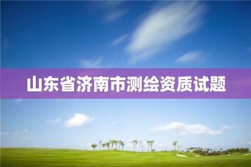 山東省濟(jì)南市測(cè)繪資質(zhì)試題