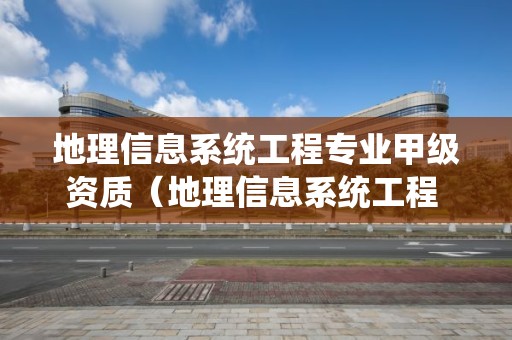 地理信息系統工程專業甲級資質（地理信息系統工程 測繪資質）