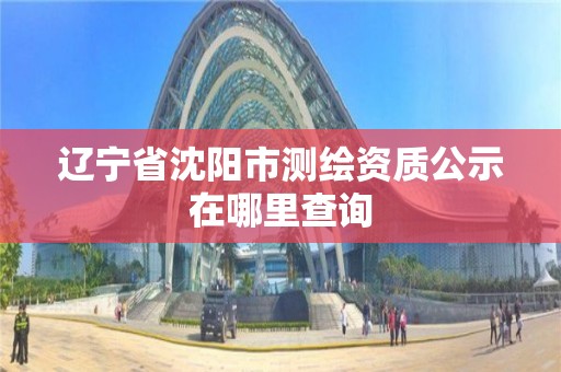 遼寧省沈陽市測(cè)繪資質(zhì)公示在哪里查詢