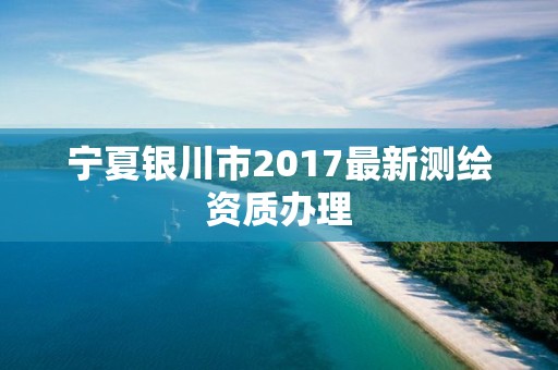 寧夏銀川市2017最新測繪資質(zhì)辦理