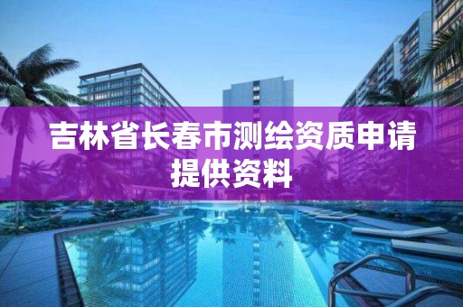 吉林省長春市測繪資質申請提供資料