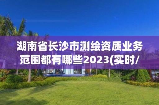 湖南省長沙市測繪資質業務范圍都有哪些2023(實時/更新中)