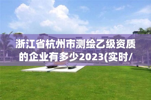 浙江省杭州市測繪乙級資質(zhì)的企業(yè)有多少2023(實(shí)時/更新中)