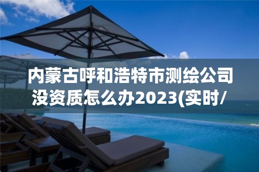 內蒙古呼和浩特市測繪公司沒資質怎么辦2023(實時/更新中)