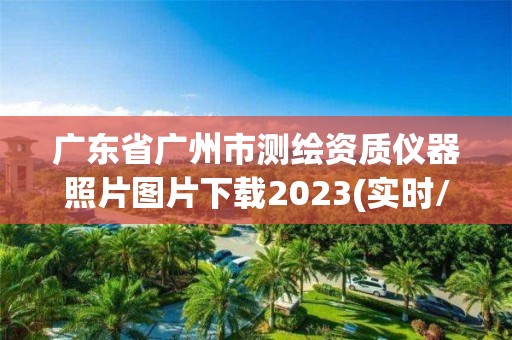 廣東省廣州市測繪資質儀器照片圖片下載2023(實時/更新中)