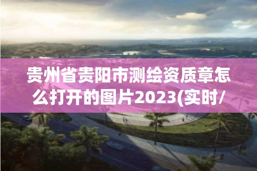 貴州省貴陽(yáng)市測(cè)繪資質(zhì)章怎么打開(kāi)的圖片2023(實(shí)時(shí)/更新中)