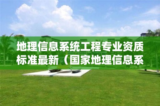 地理信息系統工程專業資質標準最新（國家地理信息系統工程）