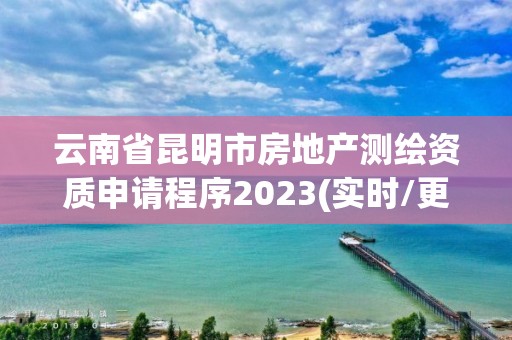 云南省昆明市房地產(chǎn)測繪資質(zhì)申請程序2023(實時/更新中)