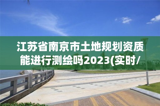 江蘇省南京市土地規(guī)劃資質(zhì)能進(jìn)行測(cè)繪嗎2023(實(shí)時(shí)/更新中)