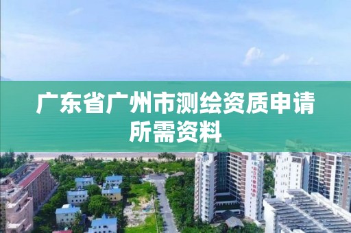 廣東省廣州市測繪資質申請所需資料