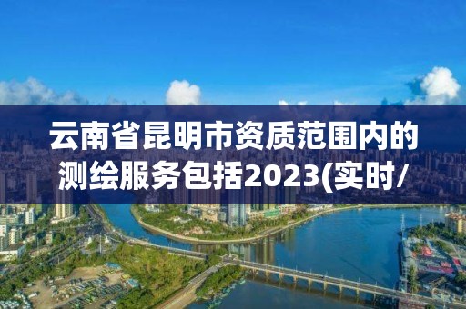 云南省昆明市資質(zhì)范圍內(nèi)的測(cè)繪服務(wù)包括2023(實(shí)時(shí)/更新中)