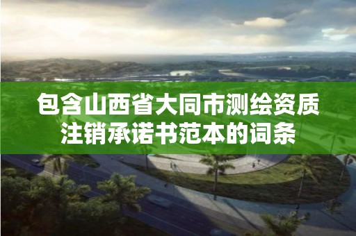 包含山西省大同市測繪資質注銷承諾書范本的詞條