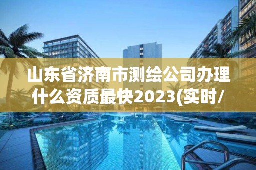 山東省濟南市測繪公司辦理什么資質最快2023(實時/更新中)