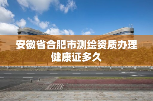 安徽省合肥市測繪資質(zhì)辦理健康證多久