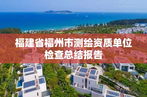 福建省福州市測繪資質(zhì)單位檢查總結(jié)報告