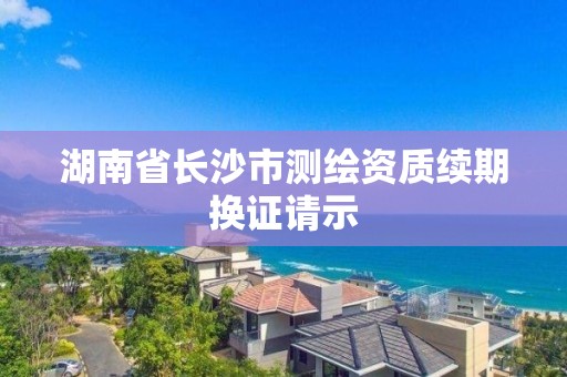 湖南省長沙市測繪資質續期換證請示