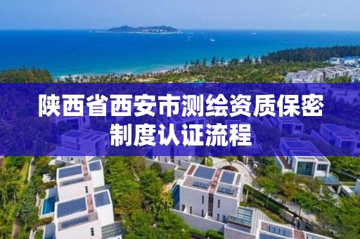 陜西省西安市測繪資質保密制度認證流程