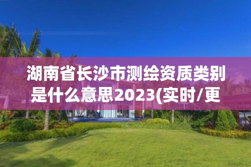 湖南省長沙市測繪資質類別是什么意思2023(實時/更新中)