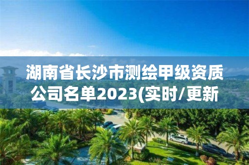 湖南省長沙市測繪甲級資質公司名單2023(實時/更新中)